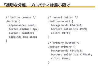 「適切な分離」プロパティは最小限で
/*	
  button	
  common	
  */
.button	
  {
	
  	
  appearance:	
  none;
	
  	
  border-­‐radius:	
  2px;
	
  	
  cursor:	
  pointer;
	
  	
  padding:	
  8px	
  16px;
}

/*	
  normal	
  button	
  */
.button-­‐normal	
  {
	
  	
  background:	
  #34b5d3;
	
  	
  border:	
  solid	
  1px	
  #999;
	
  	
  color:	
  #fff;
}
/*	
  primary	
  button	
  */
.button-­‐primary	
  {
	
  	
  background:	
  #34b5d3;
	
  	
  border:	
  solid	
  1px	
  #178ca8;
	
  	
  color:	
  #eee;
}

 