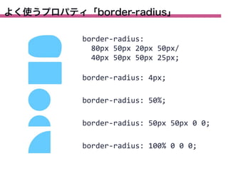 よく使うプロパティ「border-radius」
border-­‐radius:
	
  	
  80px	
  50px	
  20px	
  50px/
	
  	
  40px	
  50px	
  50px	
  25px;
border-­‐radius:	
  4px;
border-­‐radius:	
  50%;
border-­‐radius:	
  50px	
  50px	
  0	
  0;
border-­‐radius:	
  100%	
  0	
  0	
  0;

 