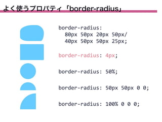 よく使うプロパティ「border-radius」
border-­‐radius:
	
  	
  80px	
  50px	
  20px	
  50px/
	
  	
  40px	
  50px	
  50px	
  25px;
border-­‐radius:	
  4px;
border-­‐radius:	
  50%;
border-­‐radius:	
  50px	
  50px	
  0	
  0;
border-­‐radius:	
  100%	
  0	
  0	
  0;

 