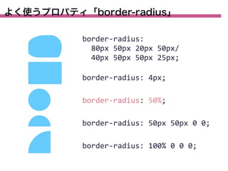 よく使うプロパティ「border-radius」
border-­‐radius:
	
  	
  80px	
  50px	
  20px	
  50px/
	
  	
  40px	
  50px	
  50px	
  25px;
border-­‐radius:	
  4px;
border-­‐radius:	
  50%;
border-­‐radius:	
  50px	
  50px	
  0	
  0;
border-­‐radius:	
  100%	
  0	
  0	
  0;

 