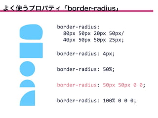 よく使うプロパティ「border-radius」
border-­‐radius:
	
  	
  80px	
  50px	
  20px	
  50px/
	
  	
  40px	
  50px	
  50px	
  25px;
border-­‐radius:	
  4px;
border-­‐radius:	
  50%;
border-­‐radius:	
  50px	
  50px	
  0	
  0;
border-­‐radius:	
  100%	
  0	
  0	
  0;

 