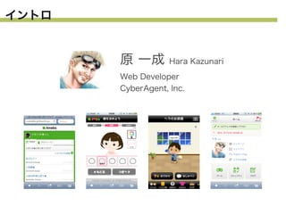 イントロ

原 一成

Hara Kazunari

Web Developer
CyberAgent, Inc.

 