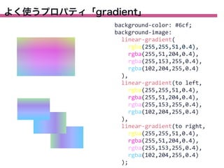 よく使うプロパティ「gradient」
background-­‐color:	
  #6cf;
background-­‐image:
	
  	
  linear-­‐gradient(
	
  	
  	
  	
  rgba(255,255,51,0.4),	
  
	
  	
  	
  	
  rgba(255,51,204,0.4),	
  
	
  	
  	
  	
  rgba(255,153,255,0.4),	
  
	
  	
  	
  	
  rgba(102,204,255,0.4)
	
  	
  ),
	
  	
  linear-­‐gradient(to	
  left,	
  
	
  	
  	
  	
  rgba(255,255,51,0.4),	
  	
  	
  	
  
	
  	
  	
  	
  rgba(255,51,204,0.4),	
  
	
  	
  	
  	
  rgba(255,153,255,0.4),	
  
	
  	
  	
  	
  rgba(102,204,255,0.4)
	
  	
  ),
	
  	
  linear-­‐gradient(to	
  right,	
  
	
  	
  	
  	
  rgba(255,255,51,0.4),	
  	
  	
  	
  	
  
	
  	
  	
  	
  rgba(255,51,204,0.4),	
  
	
  	
  	
  	
  rgba(255,153,255,0.4),	
  
	
  	
  	
  	
  rgba(102,204,255,0.4)
	
  	
  );

 