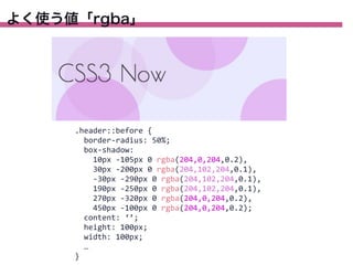 よく使う値「rgba」

.header::before	
  {
	
  	
  border-­‐radius:	
  50%;
	
  	
  box-­‐shadow:
	
  	
  	
  	
  10px	
  -­‐105px	
  0	
  rgba(204,0,204,0.2),
	
  	
  	
  	
  30px	
  -­‐200px	
  0	
  rgba(204,102,204,0.1),
	
  	
  	
  	
  -­‐30px	
  -­‐290px	
  0	
  rgba(204,102,204,0.1),
	
  	
  	
  	
  190px	
  -­‐250px	
  0	
  rgba(204,102,204,0.1),
	
  	
  	
  	
  270px	
  -­‐320px	
  0	
  rgba(204,0,204,0.2),
	
  	
  	
  	
  450px	
  -­‐100px	
  0	
  rgba(204,0,204,0.2);
	
  	
  content:	
  ‘’;
	
  	
  height:	
  100px;
	
  	
  width:	
  100px;
	
  	
  …
}

 