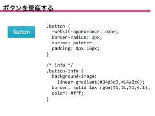 ボタンを量産する
.button	
  {
	
  	
  -­‐webkit-­‐appearance:	
  none;
	
  	
  border-­‐radius:	
  2px;
	
  	
  cursor:	
  pointer;
	
  	
  padding:	
  8px	
  16px;
}
/*	
  info	
  */
.button-­‐info	
  {
	
  	
  background-­‐image:
	
  	
  	
  	
  linear-­‐gradient(#34b5d3,#14a2c0);
	
  	
  border:	
  solid	
  1px	
  rgba(51,51,51,0.1);
	
  	
  color:	
  #fff;
}

 