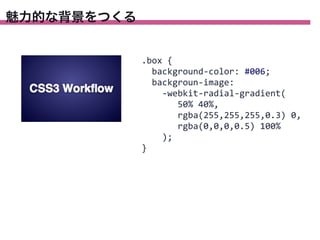 魅力的な背景をつくる

.box	
  {
	
  	
  background-­‐color:	
  #006;
	
  	
  backgroun-­‐image:
	
  	
  	
  	
  -­‐webkit-­‐radial-­‐gradient(
	
  	
  	
  	
  	
  	
  	
  50%	
  40%,
	
  	
  	
  	
  	
  	
  	
  rgba(255,255,255,0.3)	
  0,
	
  	
  	
  	
  	
  	
  	
  rgba(0,0,0,0.5)	
  100%
	
  	
  	
  	
  );
}

 