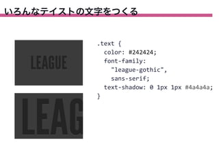 いろんなテイストの文字をつくる

.text	
  {
	
  	
  color:	
  #242424;
	
  	
  font-­‐family:
	
  	
  	
  	
  "league-­‐gothic",
	
  	
  	
  	
  sans-­‐serif;
	
  	
  text-­‐shadow:	
  0	
  1px	
  1px	
  #4a4a4a;
}

 