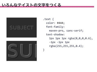 いろんなテイストの文字をつくる

.text	
  {
	
  	
  color:	
  #444;
	
  	
  font-­‐family:
	
  	
  	
  	
  maven-­‐pro,	
  sans-­‐serif;
	
  	
  text-­‐shadow:
	
  	
  	
  	
  1px	
  1px	
  1px	
  rgba(0,0,0,0.6),	
  
	
  
	
  	
  	
  	
  -­‐1px	
  -­‐1px	
  1px
	
  	
  	
  	
  rgba(255,255,255,0.4);
}

 