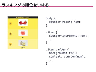 ランキングの順位をつける

body	
  {
	
  	
  counter-­‐reset:	
  num;
}
.item	
  {
	
  	
  counter-­‐increment:	
  num;
	
  	
  …
}
.item::after	
  {
	
  	
  background:	
  #fc3;
	
  	
  content:	
  counter(num);
	
  	
  …
}

 