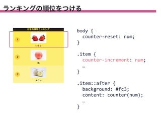 ランキングの順位をつける

body	
  {
	
  	
  counter-­‐reset:	
  num;
}
.item	
  {
	
  	
  counter-­‐increment:	
  num;
	
  	
  …
}
.item::after	
  {
	
  	
  background:	
  #fc3;
	
  	
  content:	
  counter(num);
	
  	
  …
}

 