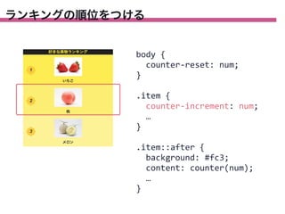 ランキングの順位をつける

body	
  {
	
  	
  counter-­‐reset:	
  num;
}
.item	
  {
	
  	
  counter-­‐increment:	
  num;
	
  	
  …
}
.item::after	
  {
	
  	
  background:	
  #fc3;
	
  	
  content:	
  counter(num);
	
  	
  …
}

 