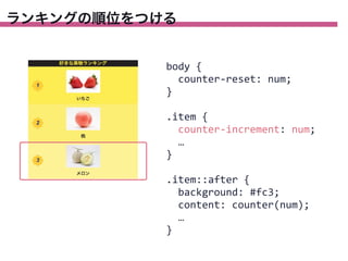ランキングの順位をつける

body	
  {
	
  	
  counter-­‐reset:	
  num;
}
.item	
  {
	
  	
  counter-­‐increment:	
  num;
	
  	
  …
}
.item::after	
  {
	
  	
  background:	
  #fc3;
	
  	
  content:	
  counter(num);
	
  	
  …
}

 