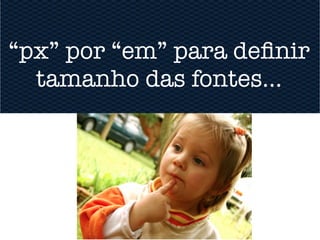 “px” por “em” para defnir
  tamanho das fontes...
 