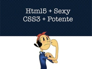 Html5 + Sexy
CSS3 + Potente
 
