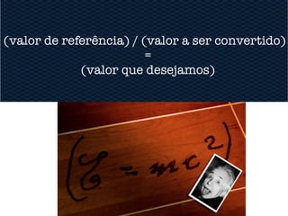 (valor de referência) / (valor a ser convertido)
                         =
             (valor que desejamos)
 