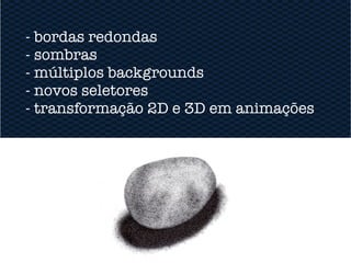 - bordas redondas
- sombras
- múltiplos backgrounds
- novos seletores
- transformação 2D e 3D em animações
 