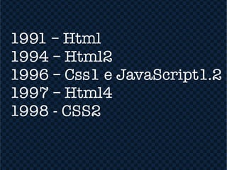 1991 – Html
1994 – Html2
1996 – Css1 e JavaScript1.2
1997 – Html4
1998 - CSS2
 