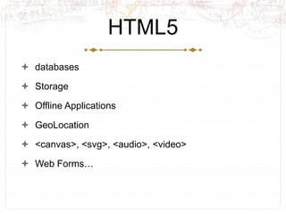 HTML5<br />databases<br />Storage<br />Offline Applications<br />GeoLocation<br /><canvas>, <svg>, <audio>, <video><br />W...