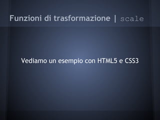 Funzioni di trasformazione | scale
 
 
 
    Vediamo un esempio con HTML5 e CSS3
 