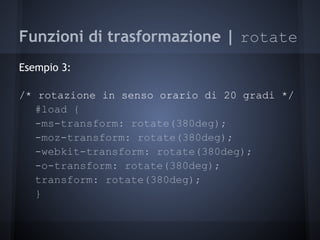 Funzioni di trasformazione | rotate
Esempio 3:

/* rotazione in senso orario di 20 gradi */
   #load {
   -ms-transform: rotate(380deg);
   -moz-transform: rotate(380deg);
   -webkit-transform: rotate(380deg);
   -o-transform: rotate(380deg);
   transform: rotate(380deg);
   }
 