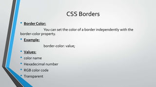 CSS Borders
• Border Color:
You can set the color of a border independently with the
border-color property.
• Example:
border-color: value;
• Values:
• color name
• Hexadecimal number
• RGB color code
• Transparent
 