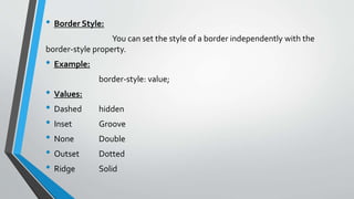 • Border Style:
You can set the style of a border independently with the
border-style property.
• Example:
border-style: value;
• Values:
• Dashed hidden
• Inset Groove
• None Double
• Outset Dotted
• Ridge Solid
 