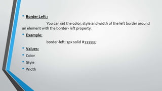 • Border Left :
You can set the color, style and width of the left border around
an element with the border- left property.
• Example:
border-left: 1px solid #333333;
• Values:
• Color
• Style
• Width
 