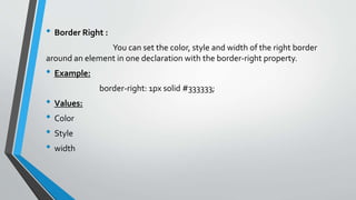 • Border Right :
You can set the color, style and width of the right border
around an element in one declaration with the border-right property.
• Example:
border-right: 1px solid #333333;
• Values:
• Color
• Style
• width
 