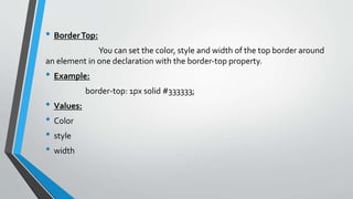 • BorderTop:
You can set the color, style and width of the top border around
an element in one declaration with the border-top property.
• Example:
border-top: 1px solid #333333;
• Values:
• Color
• style
• width
 