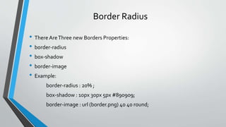 Border Radius
• There AreThree new Borders Properties:
• border-radius
• box-shadow
• border-image
• Example:
border-radius : 20% ;
box-shadow : 10px 30px 5px #890909;
border-image : url (border.png) 40 40 round;
 