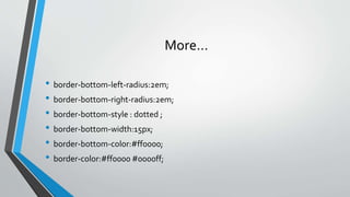 More…
• border-bottom-left-radius:2em;
• border-bottom-right-radius:2em;
• border-bottom-style : dotted ;
• border-bottom-width:15px;
• border-bottom-color:#ff0000;
• border-color:#ff0000 #0000ff;
 