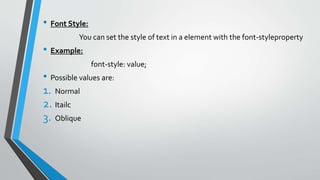 • Font Style:
You can set the style of text in a element with the font-styleproperty
• Example:
font-style: value;
• Possible values are:
1. Normal
2. Itailc
3. Oblique
 