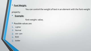 • Font Weight:
You can control the weight of text in an element with the font-weight
property:
• Example:
font-weight: value;
• Possible values are:
1. Lighter
2. Normal
3. 100 - 900
4. Bold
5. bolder
 