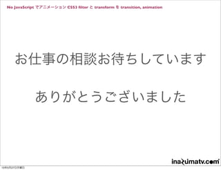 No JavaScript でアニメーション CSS3 ﬁlter と transform を transition, animation
お仕事の相談お待ちしています
ありがとうございました
13年5月27日月曜日
 