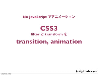 No JavaScript でアニメーション
CSS3
ﬁlter と transform を
transition, animation
13年5月27日月曜日
 
