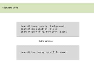 Shorthand Code




                 transition-property: background;
                 transition-duration: 0.3s;
                 transition-timing-function: ease;


                              Is the same as:



                 transition: background 0.3s ease;
 