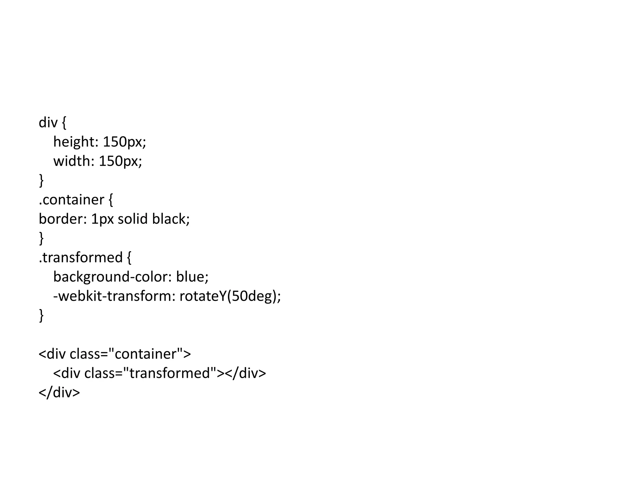 div {
   height: 150px;
   width: 150px;
}
.container {
border: 1px solid black;
}
.transformed {
   background-color: blue;
   -webkit-transform: rotateY(50deg);
}

<div class="container">
  <div class="transformed"></div>
</div>
 
