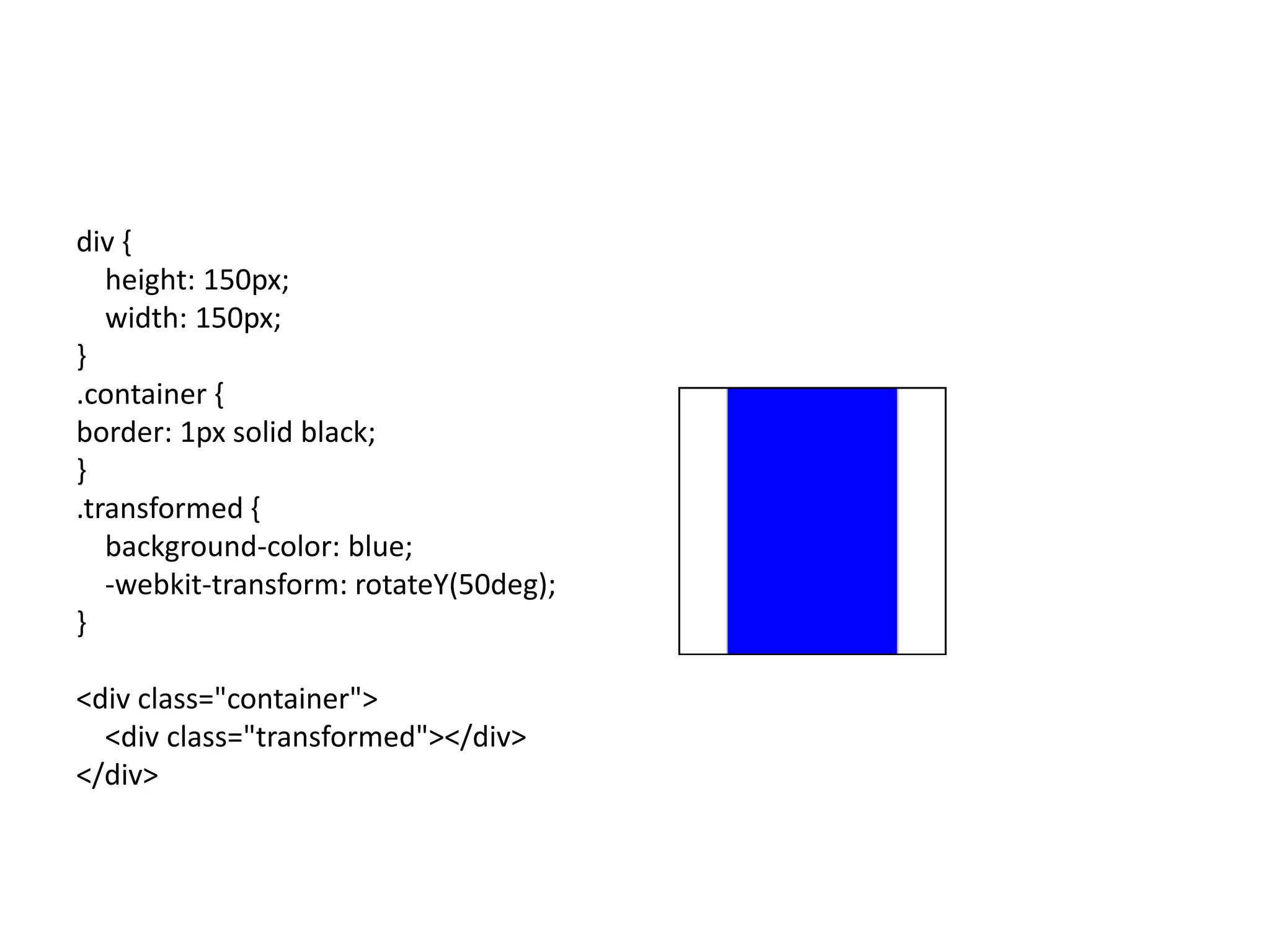 div {
   height: 150px;
   width: 150px;
}
.container {
border: 1px solid black;
}
.transformed {
   background-color: blue;
   -webkit-transform: rotateY(50deg);
}

<div class="container">
  <div class="transformed"></div>
</div>
 