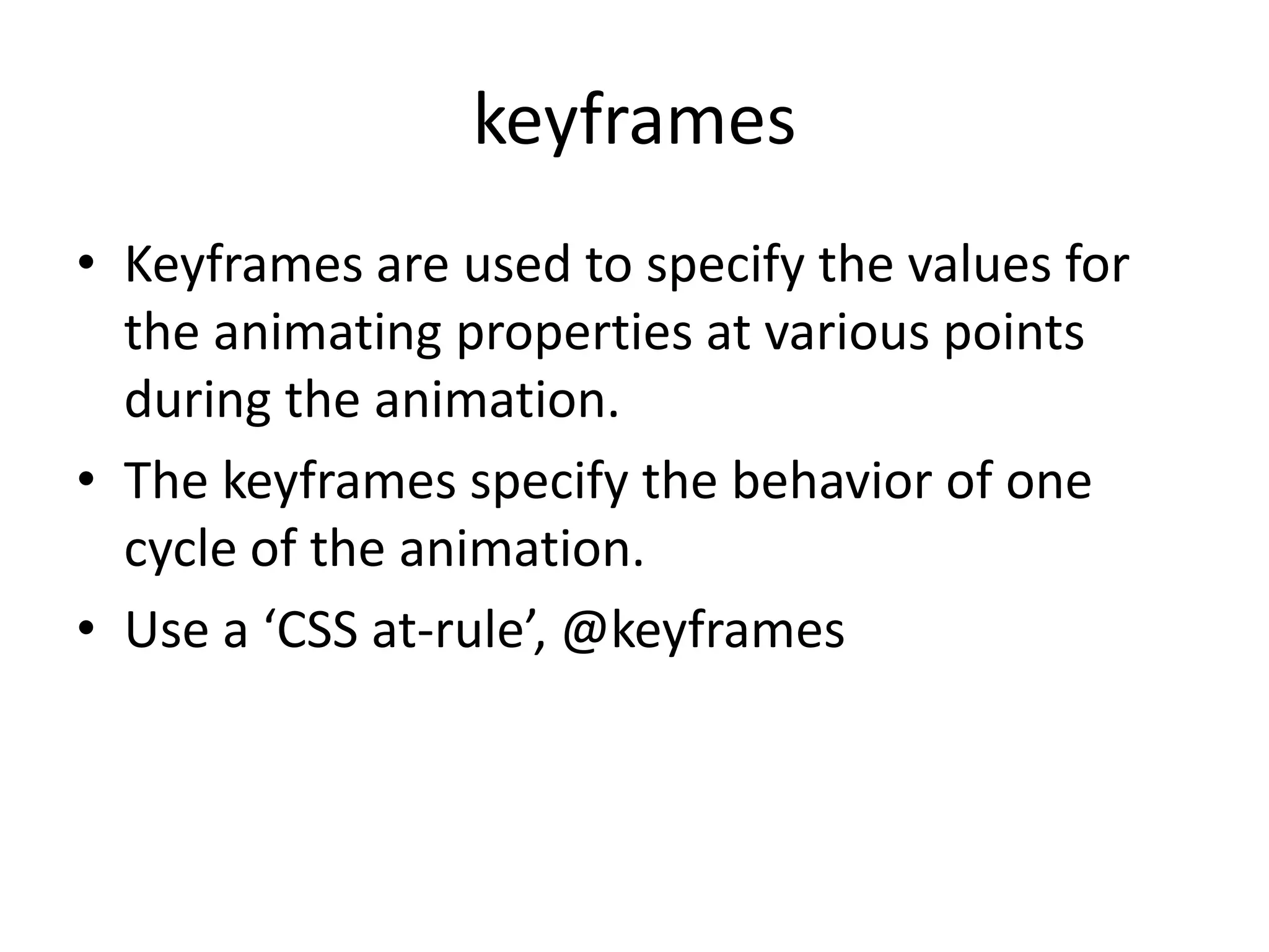 keyframes
• Keyframes are used to specify the values for
  the animating properties at various points
  during the animation.
• The keyframes specify the behavior of one
  cycle of the animation.
• Use a ‘CSS at-rule’, @keyframes
 