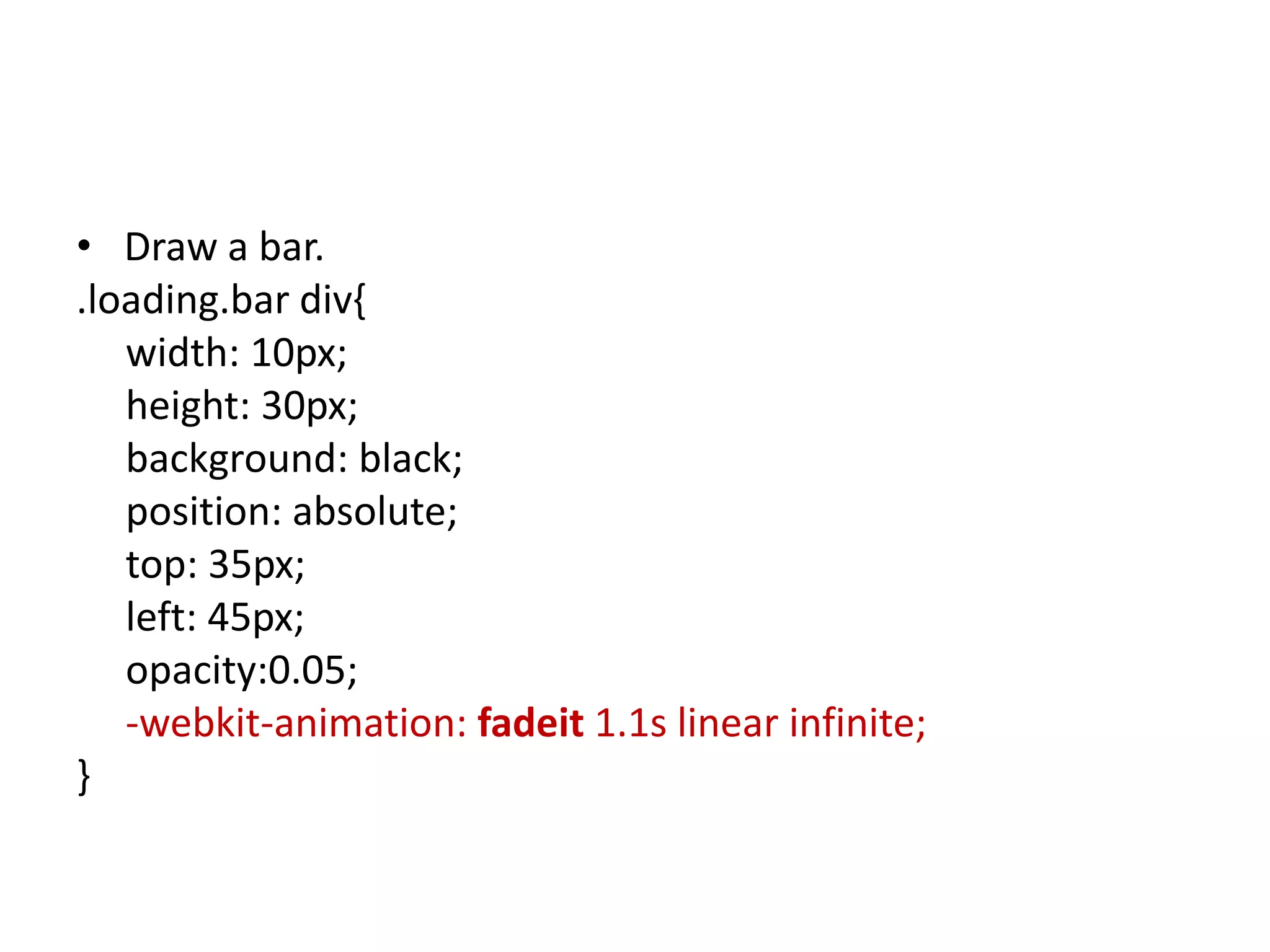 • Draw a bar.
.loading.bar div{
   width: 10px;
   height: 30px;
   background: black;
   position: absolute;
   top: 35px;
   left: 45px;
   opacity:0.05;
   -webkit-animation: fadeit 1.1s linear infinite;
}
 