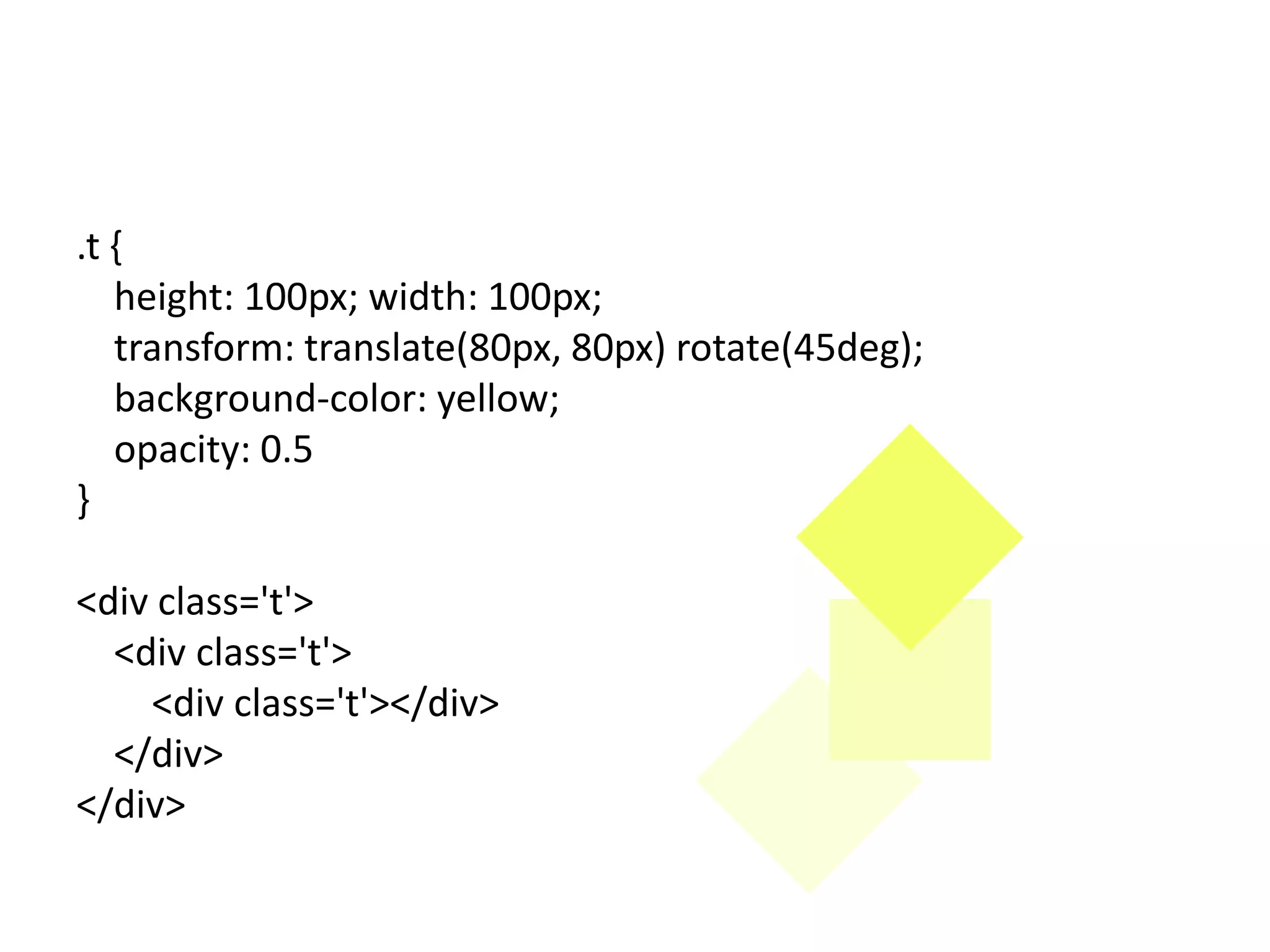 .t {
   height: 100px; width: 100px;
   transform: translate(80px, 80px) rotate(45deg);
   background-color: yellow;
   opacity: 0.5
}

<div class='t'>
  <div class='t'>
    <div class='t'></div>
  </div>
</div>
 