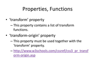 Properties, Functions
• ‘transform’ property
  – This property contains a list of transform
    functions.
• ‘transform-origin’ property
  – This property must be used together with the
    ‘transform’ property.
  – http://www.w3schools.com/cssref/css3_pr_transf
    orm-origin.asp
 