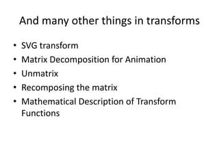 And many other things in transforms
•   SVG transform
•   Matrix Decomposition for Animation
•   Unmatrix
•   Recomposing the matrix
•   Mathematical Description of Transform
    Functions
 
