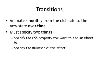Transitions
• Animate smoothly from the old state to the
  new state over time.
• Must specify two things
  – Specify the CSS property you want to add an effect
    to
  – Specify the duration of the effect
 