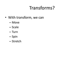 Transforms?
• With transform, we can
  – Move
  – Scale
  – Turn
  – Spin
  – Stretch
 
