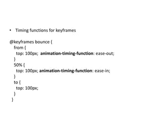 • Timing functions for keyframes

@keyframes bounce {
   from {
     top: 100px; animation-timing-function: ease-out;
   }
   50% {
     top: 100px; animation-timing-function: ease-in;
   }
   to {
     top: 100px;
   }
 }
 