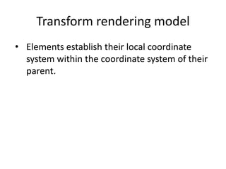 Transform rendering model
• Elements establish their local coordinate
  system within the coordinate system of their
  parent.
 