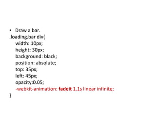 • Draw a bar.
.loading.bar div{
   width: 10px;
   height: 30px;
   background: black;
   position: absolute;
   top: 35px;
   left: 45px;
   opacity:0.05;
   -webkit-animation: fadeit 1.1s linear infinite;
}
 