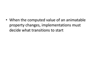 • When the computed value of an animatable
  property changes, implementations must
  decide what transitions to start
 