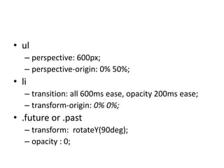 • ul
   – perspective: 600px;
   – perspective-origin: 0% 50%;
• li
   – transition: all 600ms ease, opacity 200ms ease;
   – transform-origin: 0% 0%;
• .future or .past
   – transform: rotateY(90deg);
   – opacity : 0;
 